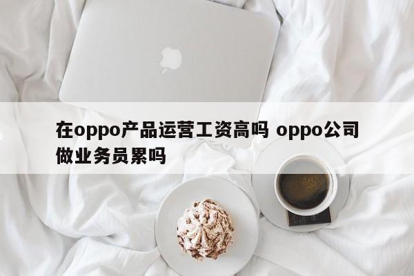 在oppo产品运营工资高吗 oppo公司做业务员累吗