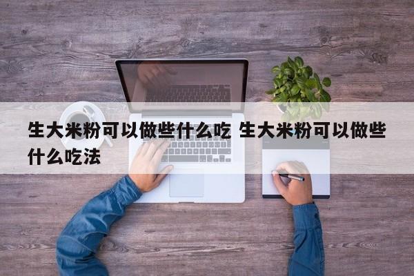 生大米粉可以做些什么吃 生大米粉可以做些什么吃法