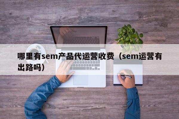 哪里有sem产品代运营收费（sem运营有出路吗）