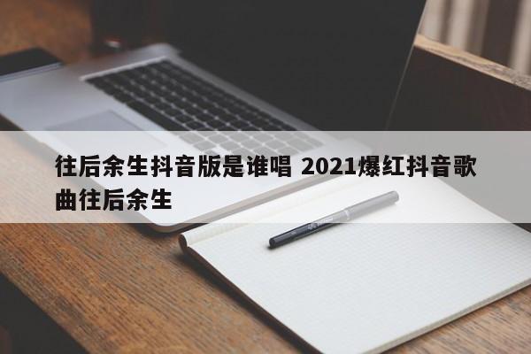 往后余生抖音版是谁唱 2021爆红抖音歌曲往后余生