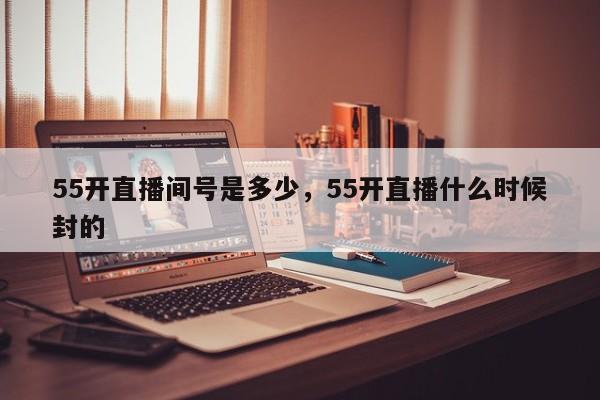 55开直播间号是多少，55开直播什么时候封的