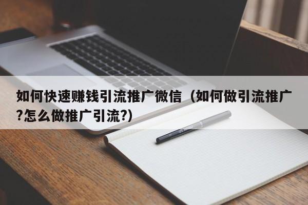 如何快速赚钱引流推广微信（如何做引流推广?怎么做推广引流?）