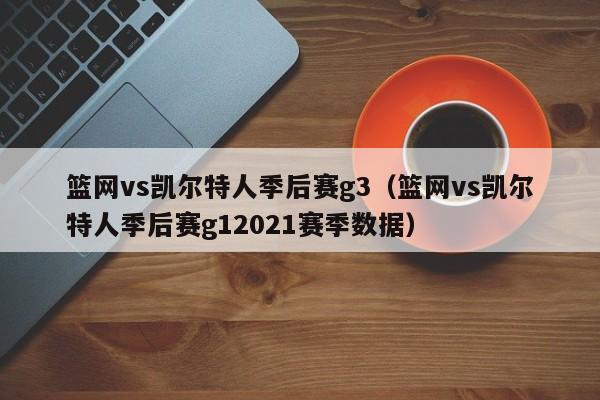 篮网vs凯尔特人季后赛g3（篮网vs凯尔特人季后赛g12021赛季数据）