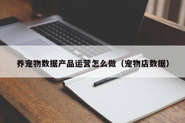 养宠物数据产品运营怎么做（宠物店数据）