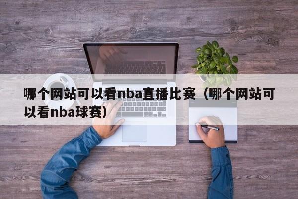 哪个网站可以看nba直播比赛（哪个网站可以看nba球赛）