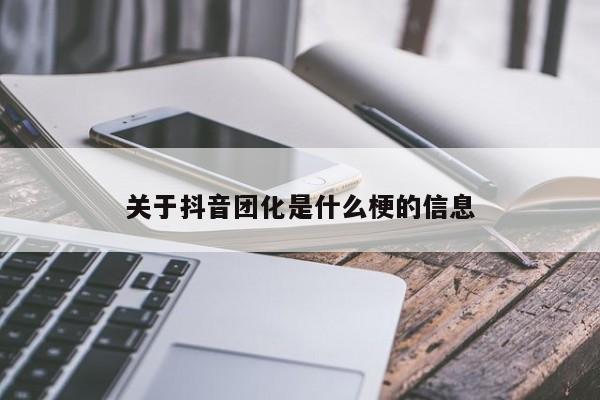 关于抖音团化是什么梗的信息