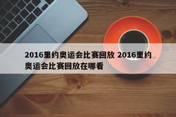 2016里约奥运会比赛回放 2016里约奥运会比赛回放在哪看