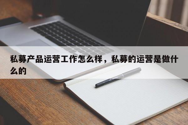 私募产品运营工作怎么样，私募的运营是做什么的