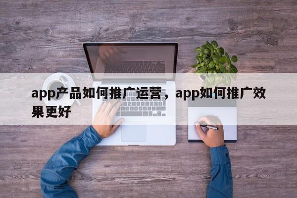 app产品如何推广运营，app如何推广效果更好