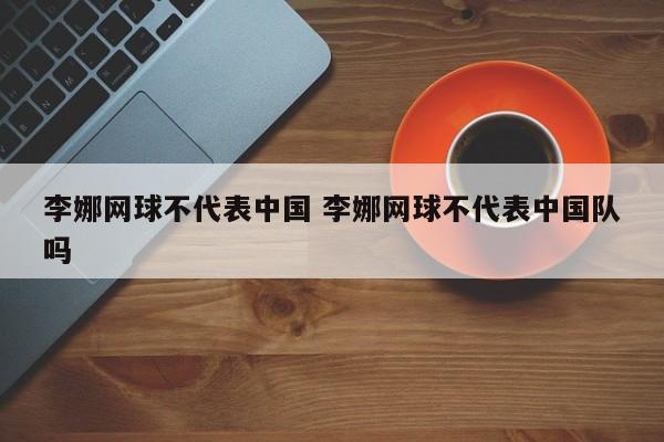 李娜网球不代表中国 李娜网球不代表中国队吗