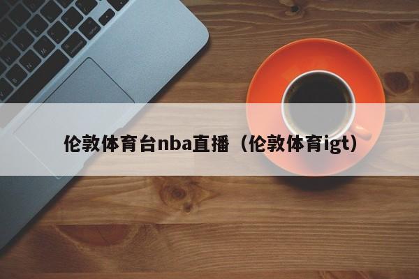 伦敦体育台nba直播（伦敦体育igt）