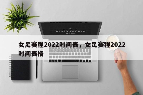 女足赛程2022时间表，女足赛程2022时间表格