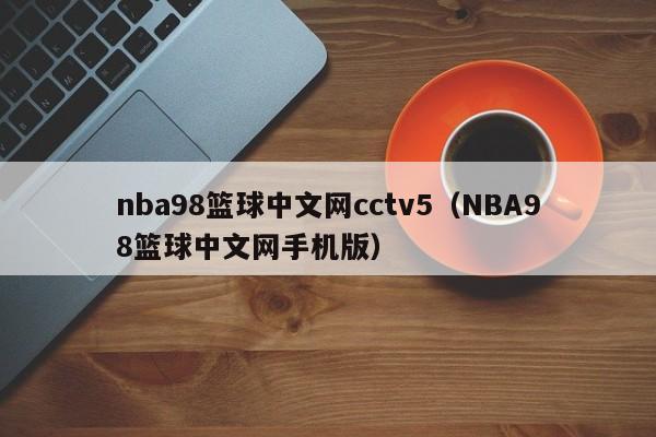 nba98篮球中文网cctv5（NBA98篮球中文网手机版）