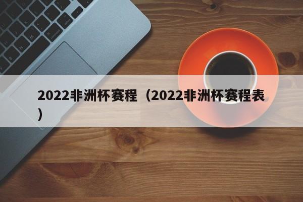 2022非洲杯赛程（2022非洲杯赛程表）