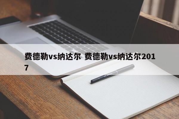 费德勒vs纳达尔 费德勒vs纳达尔2017