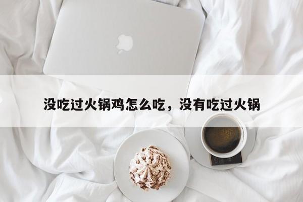 没吃过火锅鸡怎么吃，没有吃过火锅