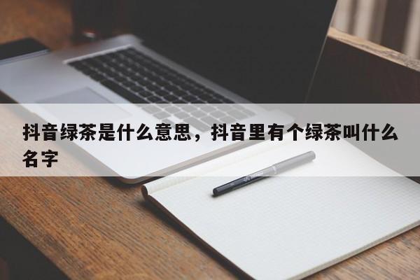 抖音绿茶是什么意思，抖音里有个绿茶叫什么名字