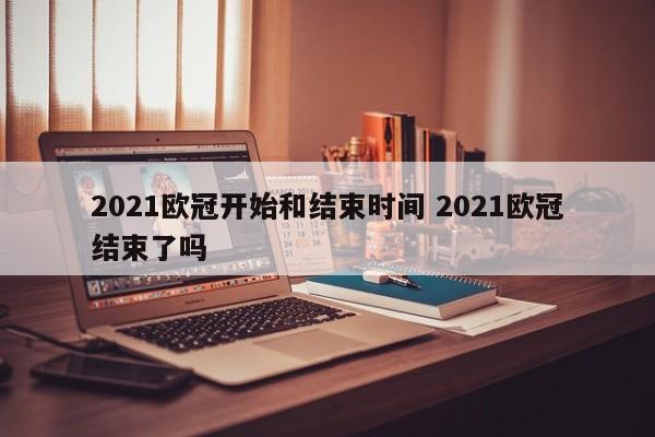 2021欧冠开始和结束时间 2021欧冠结束了吗