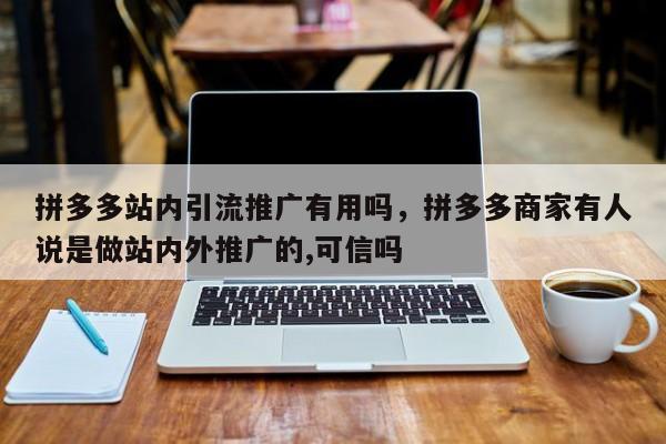 拼多多站内引流推广有用吗，拼多多商家有人说是做站内外推广的,可信吗