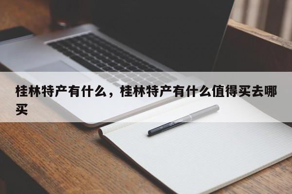 桂林特产有什么，桂林特产有什么值得买去哪买