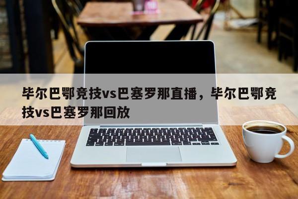 毕尔巴鄂竞技vs巴塞罗那直播，毕尔巴鄂竞技vs巴塞罗那回放