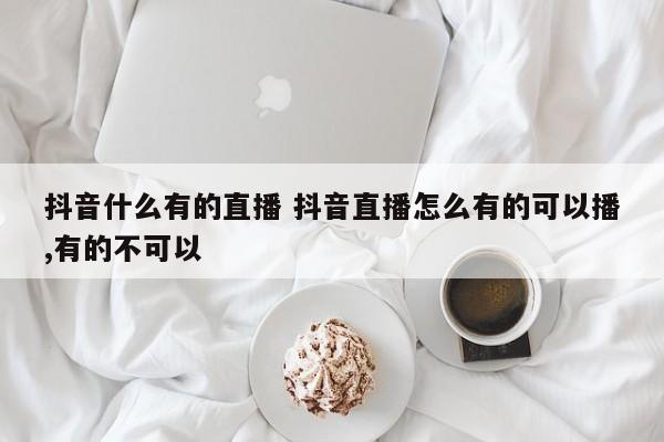 抖音什么有的直播 抖音直播怎么有的可以播,有的不可以