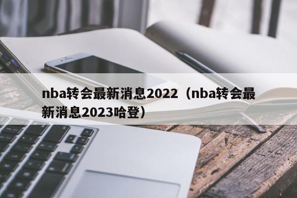 nba转会最新消息2022（nba转会最新消息2023哈登）