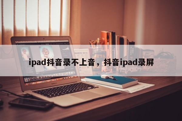 ipad抖音录不上音，抖音ipad录屏