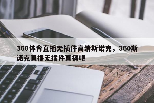 360体育直播无插件高清斯诺克，360斯诺克直播无插件直播吧