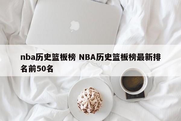 nba历史篮板榜 NBA历史篮板榜最新排名前50名