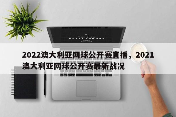 2022澳大利亚网球公开赛直播，2021澳大利亚网球公开赛最新战况