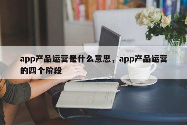 app产品运营是什么意思，app产品运营的四个阶段