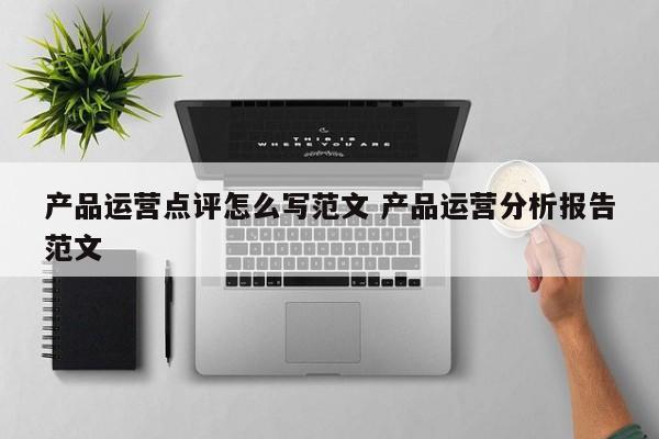 产品运营点评怎么写范文 产品运营分析报告范文