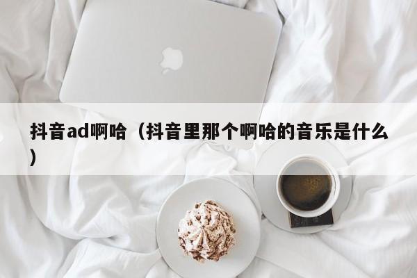 抖音ad啊哈（抖音里那个啊哈的音乐是什么）