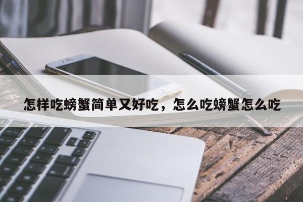 怎样吃螃蟹简单又好吃，怎么吃螃蟹怎么吃