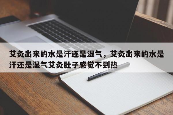 艾灸出来的水是汗还是湿气，艾灸出来的水是汗还是湿气艾灸肚子感觉不到热