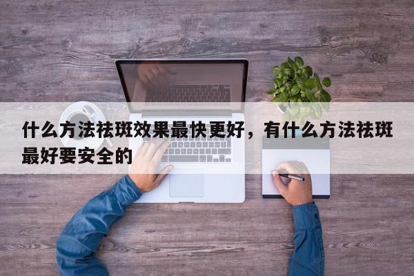 什么方法祛斑效果最快更好，有什么方法祛斑最好要安全的