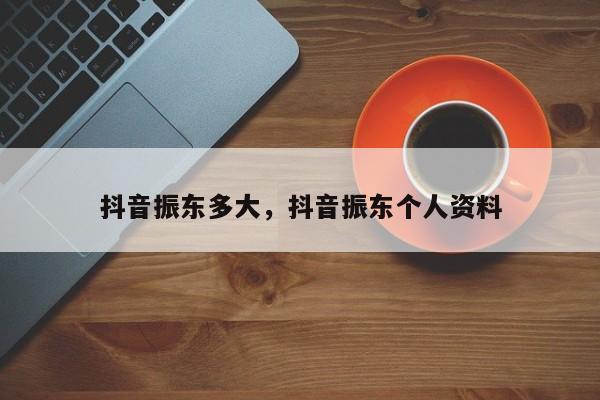 抖音振东多大，抖音振东个人资料