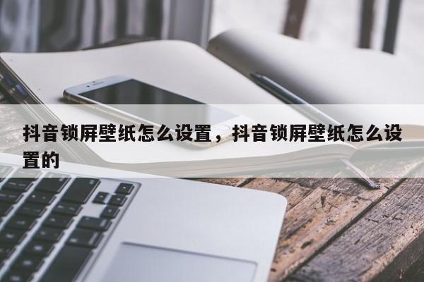 抖音锁屏壁纸怎么设置，抖音锁屏壁纸怎么设置的