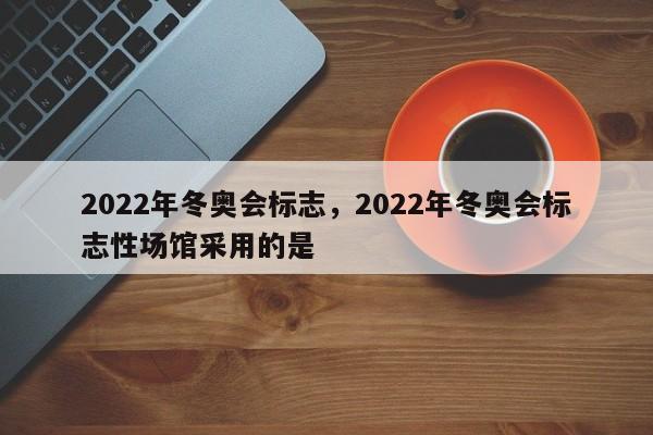 2022年冬奥会标志，2022年冬奥会标志性场馆采用的是