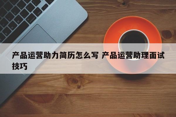 产品运营助力简历怎么写 产品运营助理面试技巧