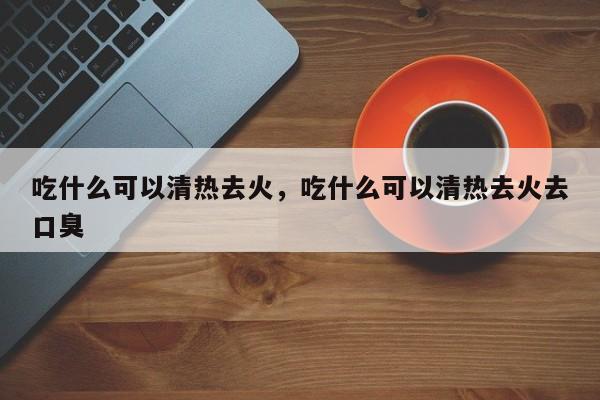 吃什么可以清热去火，吃什么可以清热去火去口臭