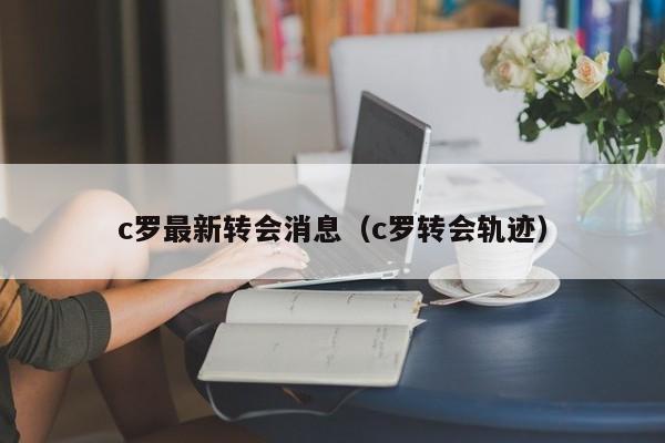 c罗最新转会消息（c罗转会轨迹）