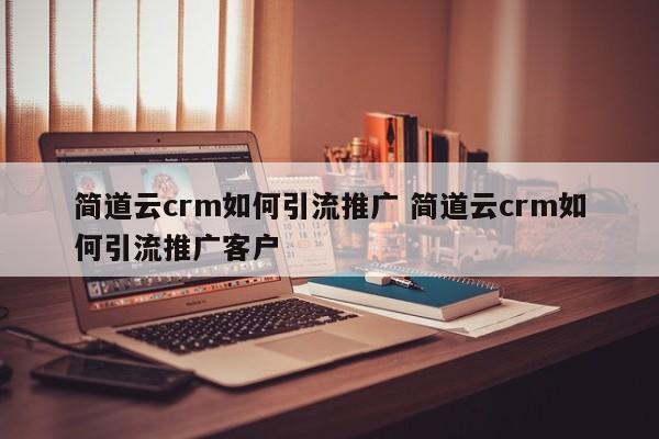 简道云crm如何引流推广 简道云crm如何引流推广客户