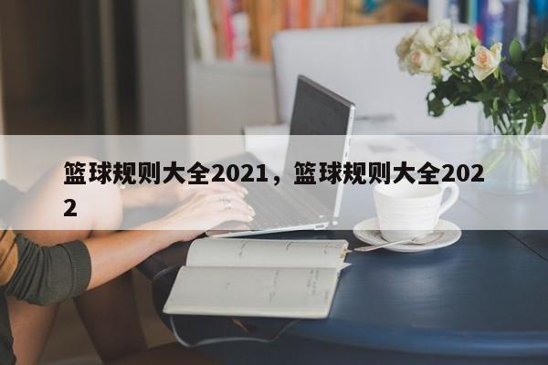 篮球规则大全2021，篮球规则大全2022