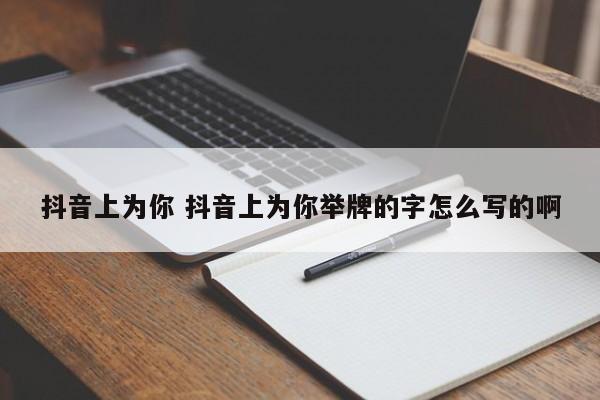 抖音上为你 抖音上为你举牌的字怎么写的啊