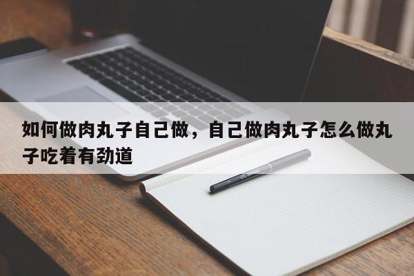 如何做肉丸子自己做，自己做肉丸子怎么做丸子吃着有劲道