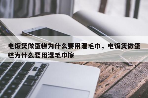 电饭煲做蛋糕为什么要用湿毛巾，电饭煲做蛋糕为什么要用湿毛巾擦