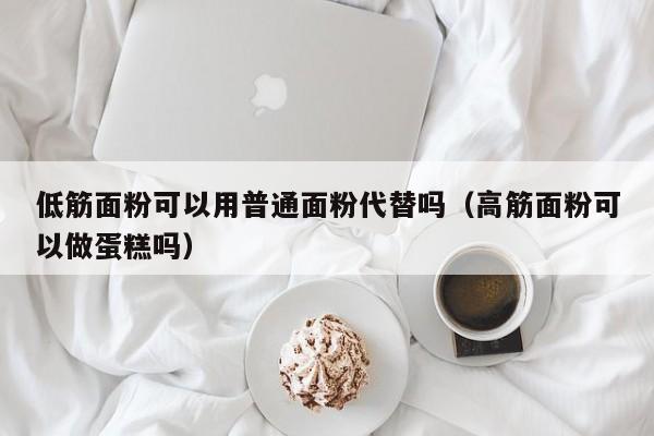 低筋面粉可以用普通面粉代替吗（高筋面粉可以做蛋糕吗）