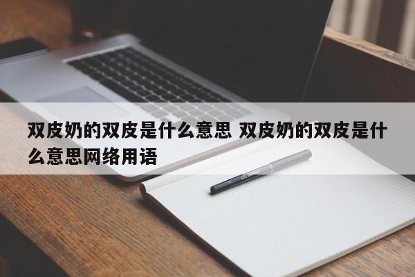 双皮奶的双皮是什么意思 双皮奶的双皮是什么意思网络用语